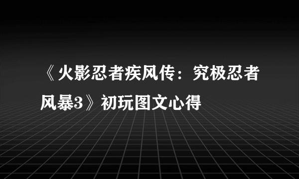 《火影忍者疾风传：究极忍者风暴3》初玩图文心得