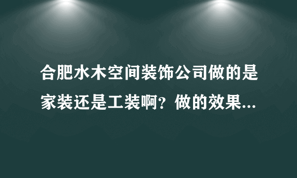 合肥水木空间装饰公司做的是家装还是工装啊？做的效果怎么样啊？