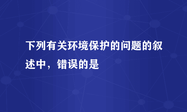 下列有关环境保护的问题的叙述中，错误的是