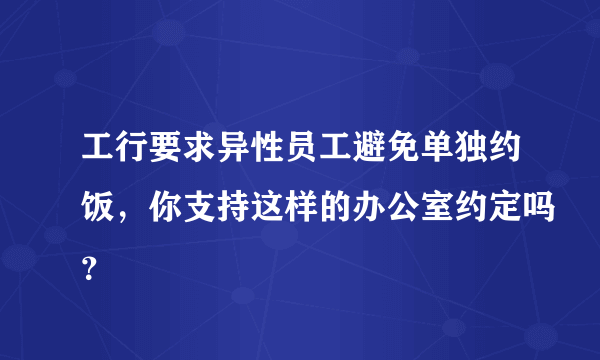 工行要求异性员工避免单独约饭，你支持这样的办公室约定吗？