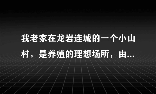 我老家在龙岩连城的一个小山村，是养殖的理想场所，由于没资金。有谁肯来考察投资？