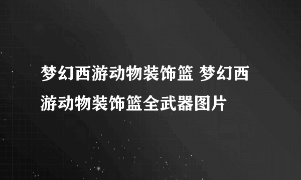 梦幻西游动物装饰篮 梦幻西游动物装饰篮全武器图片