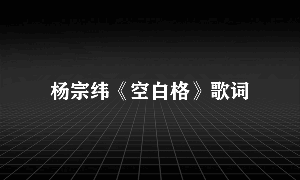 杨宗纬《空白格》歌词