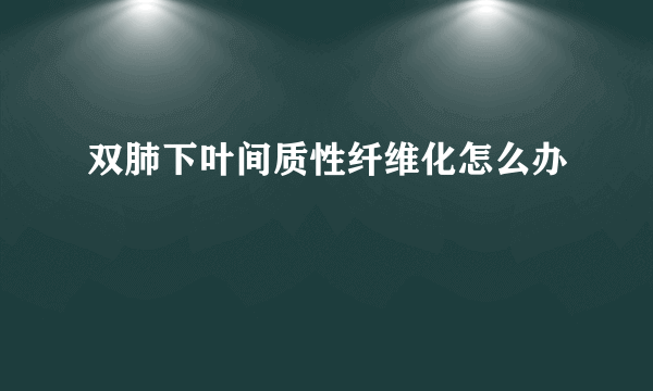 双肺下叶间质性纤维化怎么办