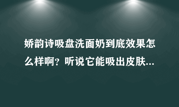 娇韵诗吸盘洗面奶到底效果怎么样啊？听说它能吸出皮肤里的脏东西的，它的效果真的有那么神奇吗？有点难以置信哦