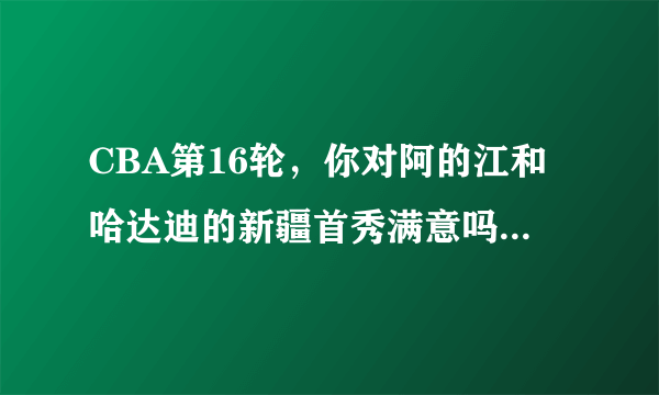 CBA第16轮，你对阿的江和哈达迪的新疆首秀满意吗？为什么？