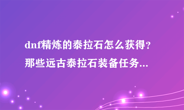 dnf精炼的泰拉石怎么获得？那些远古泰拉石装备任务要做吗？还是直接去升级好？