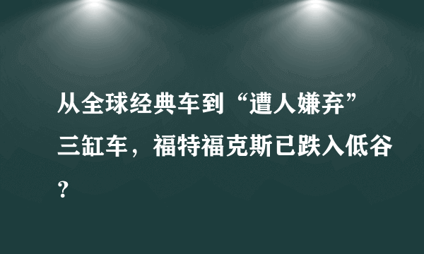 从全球经典车到“遭人嫌弃”三缸车，福特福克斯已跌入低谷？