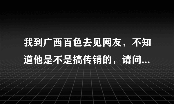 我到广西百色去见网友，不知道他是不是搞传销的，请问那边搞传销多不？