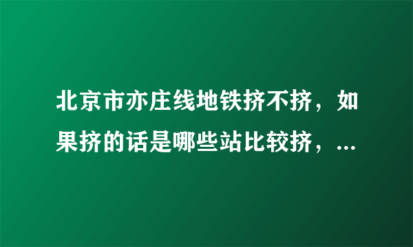 北京市亦庄线地铁挤不挤，如果挤的话是哪些站比较挤，挤到什么程度，会不会像昌平线一样挤到奔溃？