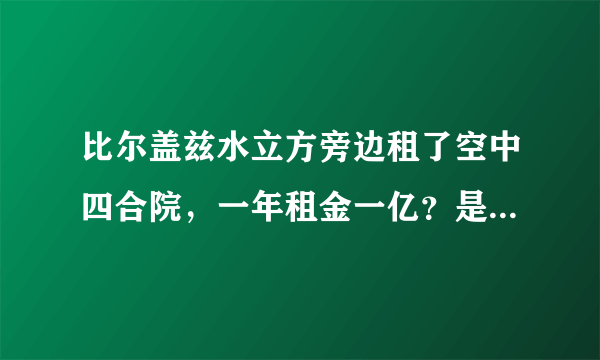 比尔盖兹水立方旁边租了空中四合院，一年租金一亿？是真是假？