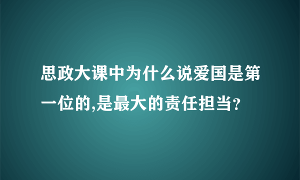 思政大课中为什么说爱国是第一位的,是最大的责任担当？