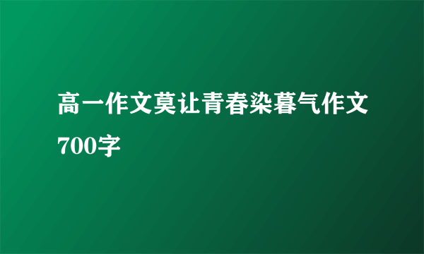 高一作文莫让青春染暮气作文700字