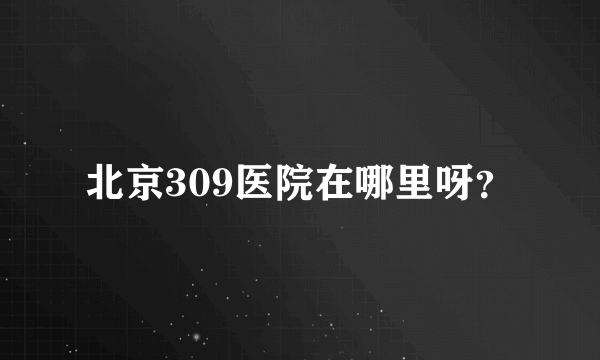 北京309医院在哪里呀？