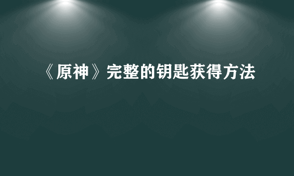 《原神》完整的钥匙获得方法