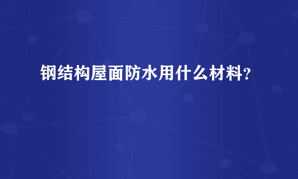 钢结构屋面防水用什么材料？