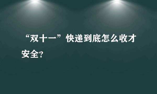 “双十一”快递到底怎么收才安全？