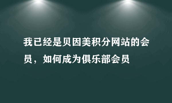 我已经是贝因美积分网站的会员，如何成为俱乐部会员