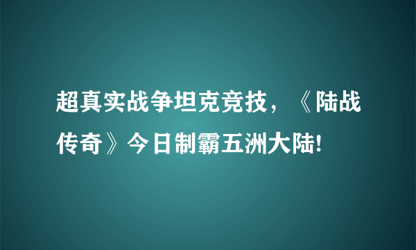 超真实战争坦克竞技，《陆战传奇》今日制霸五洲大陆!