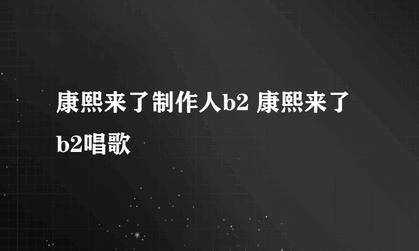 康熙来了制作人b2 康熙来了 b2唱歌