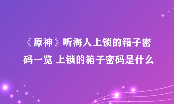 《原神》听海人上锁的箱子密码一览 上锁的箱子密码是什么