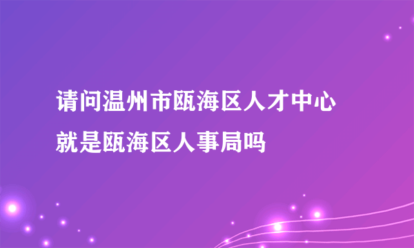 请问温州市瓯海区人才中心 就是瓯海区人事局吗