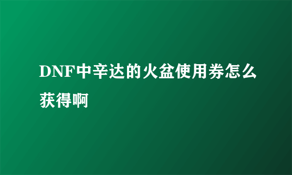 DNF中辛达的火盆使用券怎么获得啊