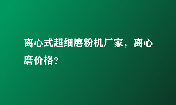 离心式超细磨粉机厂家，离心磨价格？