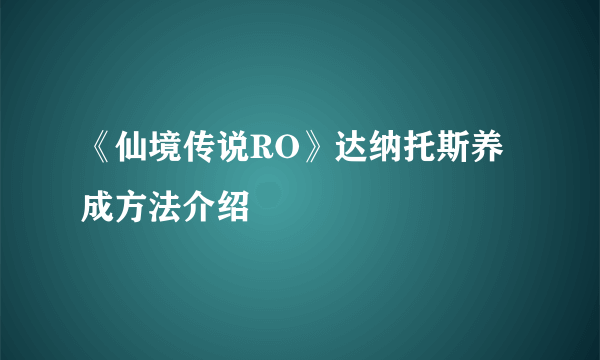 《仙境传说RO》达纳托斯养成方法介绍