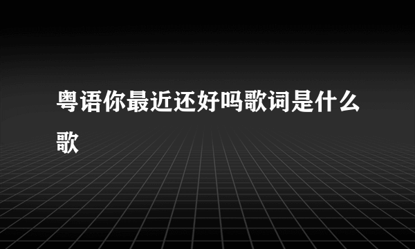 粤语你最近还好吗歌词是什么歌