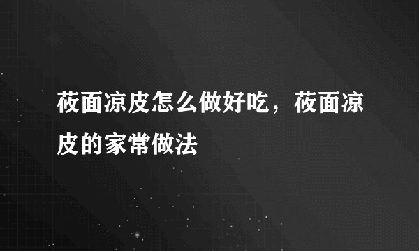 莜面凉皮怎么做好吃，莜面凉皮的家常做法