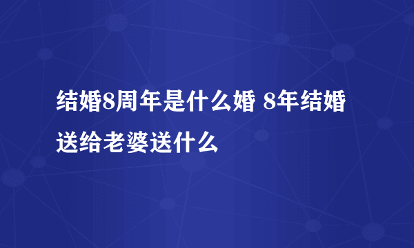 结婚8周年是什么婚 8年结婚送给老婆送什么