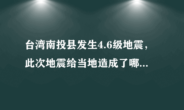 台湾南投县发生4.6级地震，此次地震给当地造成了哪些影响？