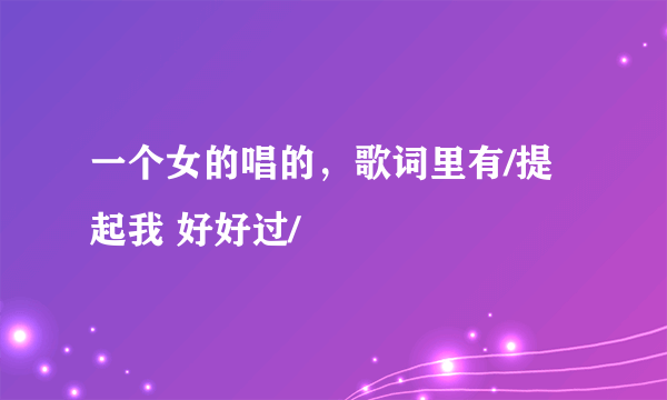 一个女的唱的，歌词里有/提起我 好好过/