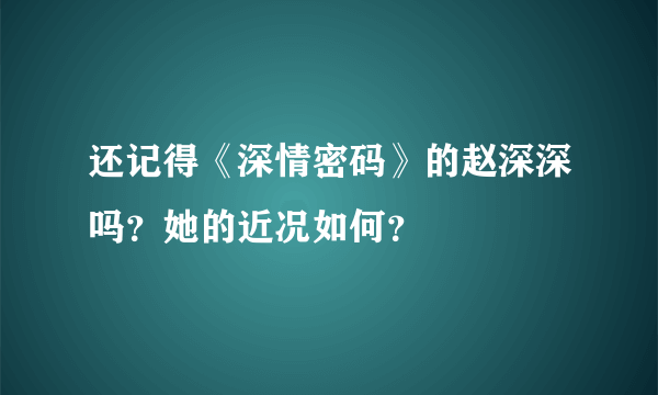 还记得《深情密码》的赵深深吗？她的近况如何？