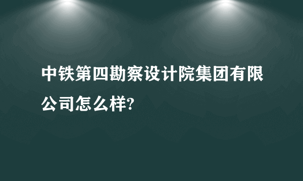 中铁第四勘察设计院集团有限公司怎么样?