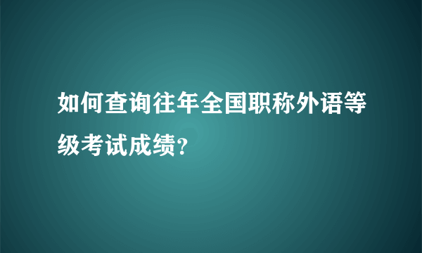 如何查询往年全国职称外语等级考试成绩？