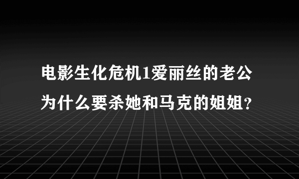 电影生化危机1爱丽丝的老公为什么要杀她和马克的姐姐？