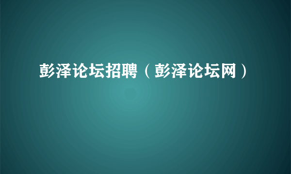 彭泽论坛招聘（彭泽论坛网）