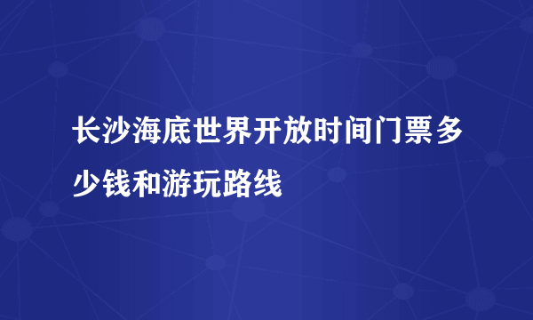 长沙海底世界开放时间门票多少钱和游玩路线