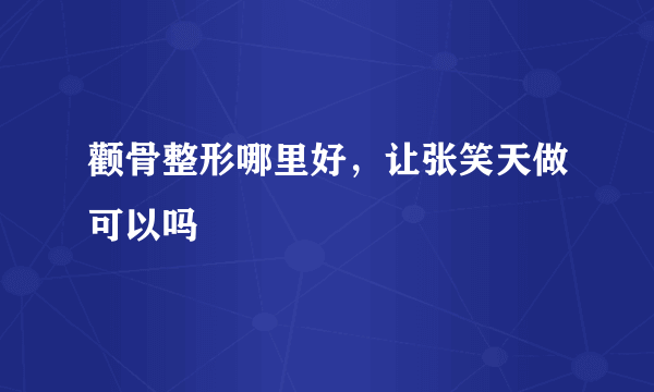 颧骨整形哪里好，让张笑天做可以吗