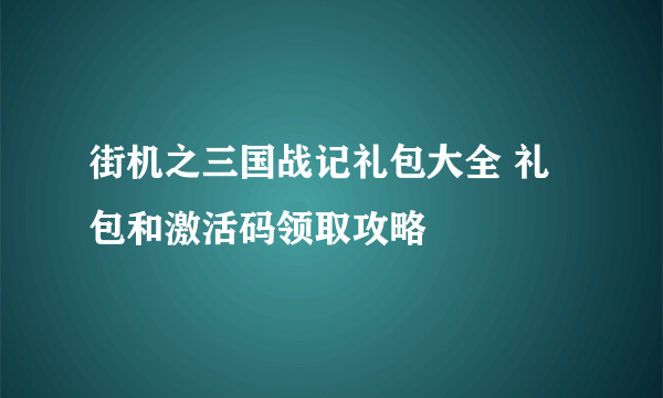 街机之三国战记礼包大全 礼包和激活码领取攻略