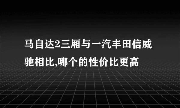 马自达2三厢与一汽丰田信威驰相比,哪个的性价比更高