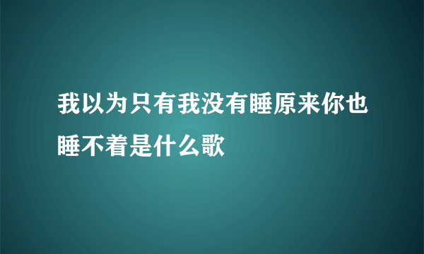 我以为只有我没有睡原来你也睡不着是什么歌