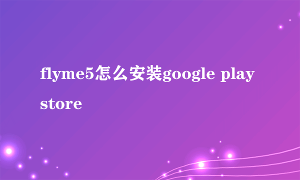 flyme5怎么安装google play store