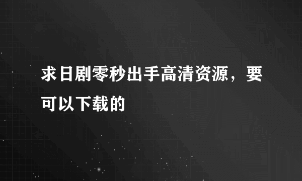 求日剧零秒出手高清资源，要可以下载的