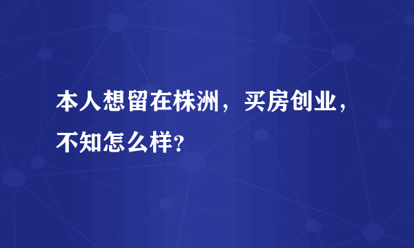 本人想留在株洲，买房创业，不知怎么样？