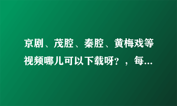 京剧、茂腔、秦腔、黄梅戏等视频哪儿可以下载呀？，每个戏曲给我发几个经典的视频吧！孝顺老人用！