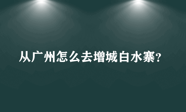 从广州怎么去增城白水寨？