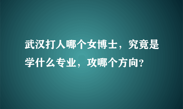 武汉打人哪个女博士，究竟是学什么专业，攻哪个方向？